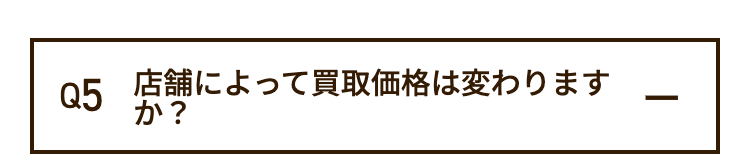 Q5 店舗によって買取価格は変わります
か?
