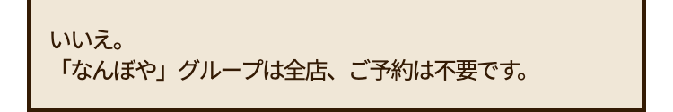 いいえ。
「なんぼや」 グループは全店、 ご予約は不要です。