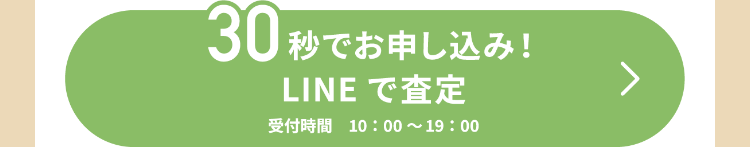 30秒でお申し込み!
LINEで査定
受付時間 10:00~19:00