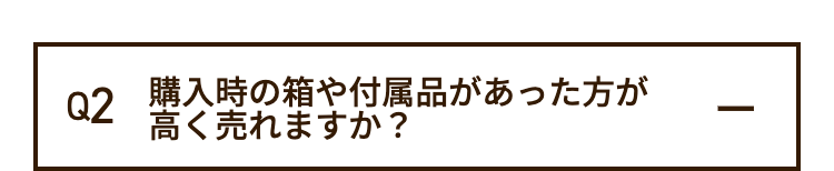 Q2 購入時の箱や付属品があった方が
高く売れますか?