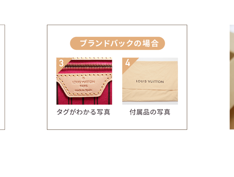 3.
ブランドバックの場合
LOUIS VUITTON
PARIS
made in Spain
4
LOUIS VUITTON
タグがわかる写真
付属品の写真