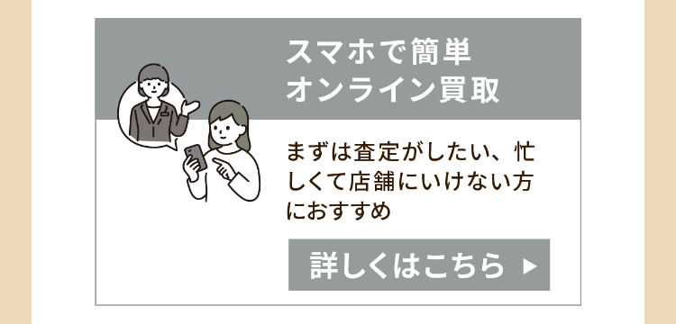 スマホで簡単
オンライン買取
まずは査定がしたい、忙
しくて店舗にいけない方
におすすめ
詳しくはこちら